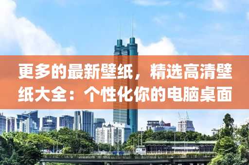 更多的最新壁紙，精選高清壁紙大全：個(gè)性化你的電腦桌面