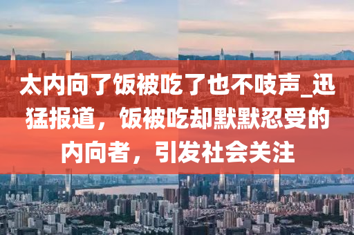 太內(nèi)向了飯被吃了也不吱聲_迅猛報(bào)道，飯被吃卻默默忍受的內(nèi)向者，引發(fā)社會(huì)關(guān)注木工機(jī)械,設(shè)備,零部件