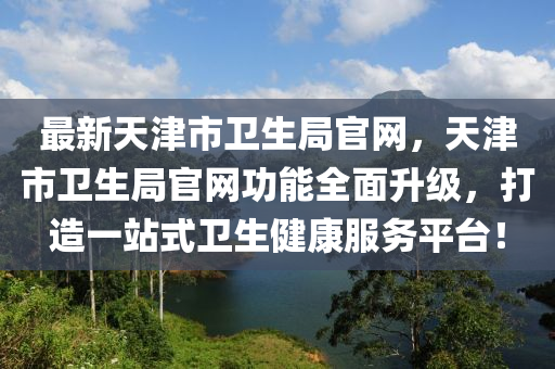 最新天津市衛(wèi)生局官網(wǎng)，天津市衛(wèi)生局官網(wǎng)功能全面升級(jí)，打造一站式衛(wèi)生健康服務(wù)平臺(tái)！