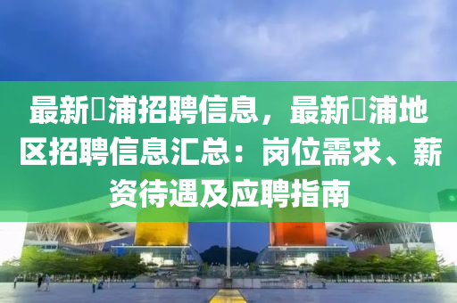 最新鮀浦招聘信息，最新鮀浦地區(qū)招聘信息匯總：崗位需求、薪資待遇及應(yīng)聘指南