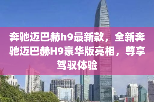 奔馳邁巴赫h9最新款，全新奔馳邁巴赫H9豪華版亮相，尊享駕馭體驗(yàn)