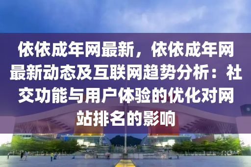 依依成年網(wǎng)最新，依依成年網(wǎng)最新動態(tài)及互聯(lián)網(wǎng)趨勢分析：社交功能與用戶體驗(yàn)的優(yōu)化對網(wǎng)站排名的影響木工機(jī)械,設(shè)備,零部件