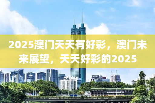 2025澳門(mén)天天有好彩，澳門(mén)未來(lái)展望，天天好彩的2025