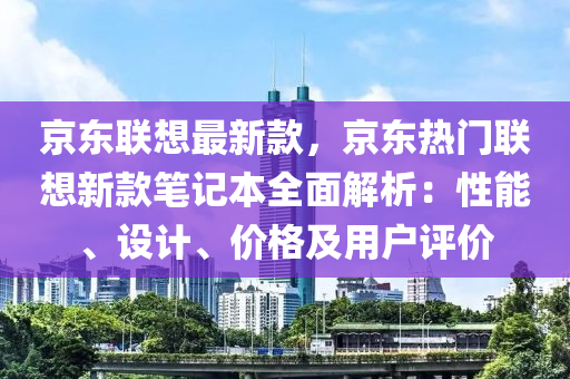 京東聯(lián)想最新款，京東熱門聯(lián)想新款筆記本全面解析：性能、設(shè)計(jì)、價(jià)格及用戶評(píng)價(jià)木工機(jī)械,設(shè)備,零部件