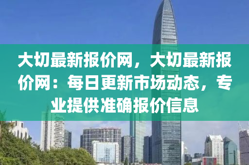 大切最新報價網，大切最新報價網：每日更新市場動態(tài)，專業(yè)提供準確報價信息