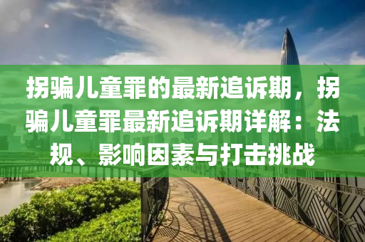 拐騙兒童罪的最新追訴期，拐騙兒童罪最新追訴期詳解：法規(guī)、影響因素與打擊挑戰(zhàn)