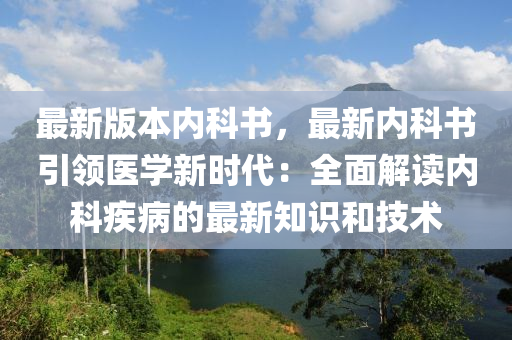 最新版本內(nèi)科書，最新內(nèi)科書引領(lǐng)醫(yī)學(xué)新時代：全面解讀內(nèi)科疾病的最新知識和技術(shù)木工機械,設(shè)備,零部件