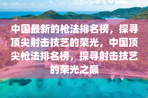 中國最新的槍法排名榜，探尋頂尖射擊技藝的榮光，中國頂尖槍法排名榜，探尋射擊技藝的榮光木工機械,設備,零部件之巔