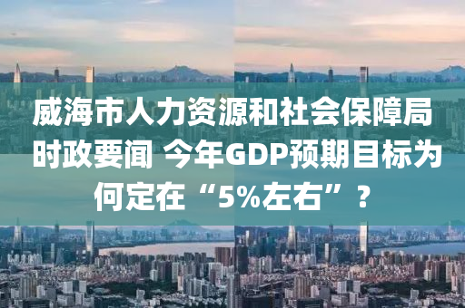 威海市人力資源和社會保障局 時政要聞 今年GDP預期目標為何定在“5%左右”？木工機械,設備,零部件