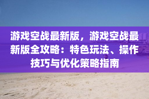 游戲空戰(zhàn)最新版，游戲空戰(zhàn)最新版全攻略：特色玩法、操作技巧與優(yōu)化策略指南木工機(jī)械,設(shè)備,零部件