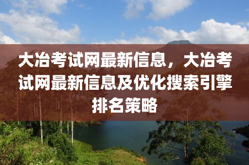 大冶考試網(wǎng)最新信息，大冶考試網(wǎng)最新信息及優(yōu)化搜索引擎排名策略