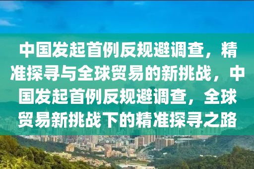 中國發(fā)起首例反規(guī)避調(diào)查，精準探尋與全球貿(mào)易的新挑戰(zhàn)，中國發(fā)起首例反規(guī)避調(diào)查，全球貿(mào)易新挑戰(zhàn)下的精準探尋之路木工機械,設(shè)備,零部件