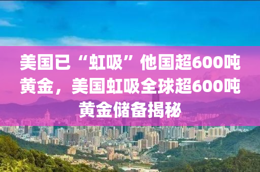 美國已“虹吸”他國超600噸黃金，美國虹吸全球超600噸黃金儲備揭秘木工機械,設備,零部件