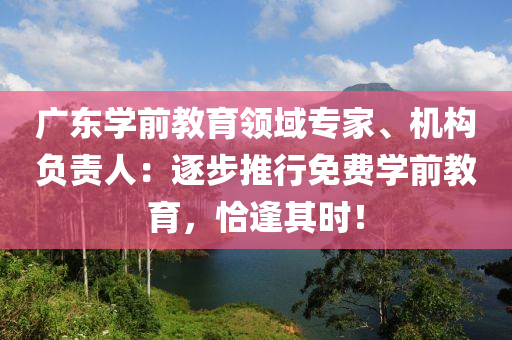 廣東學(xué)前教育領(lǐng)域?qū)＜摇C(jī)構(gòu)負(fù)責(zé)人：逐步推行免費(fèi)學(xué)前教育，恰逢其時(shí)！