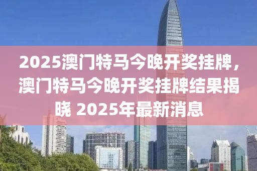 2025澳門特馬今晚開獎掛牌，澳門特馬今晚開獎掛牌結(jié)果揭曉 2025年最新消息木工機械,設(shè)備,零部件