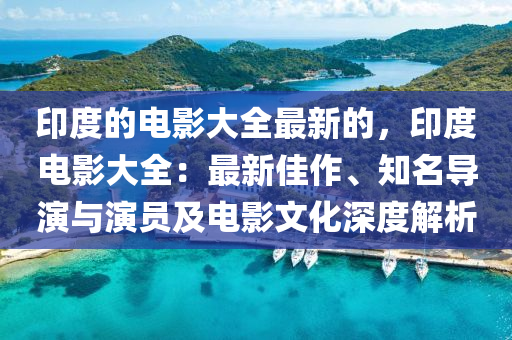 印度的電影大全最新的，印度電影大全：最新佳作、知名導演與演員及電影文化深度解析