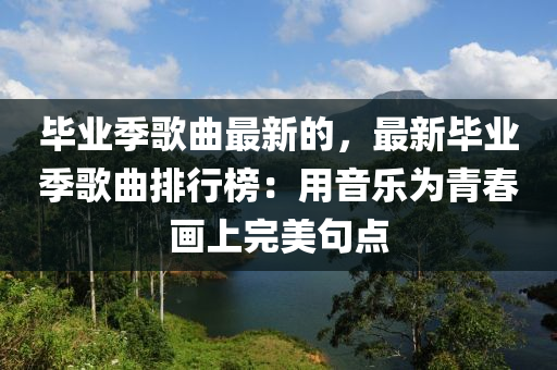 畢業(yè)季歌曲最新的，最新畢業(yè)季歌曲排行榜：用音樂為青春畫上完美句點