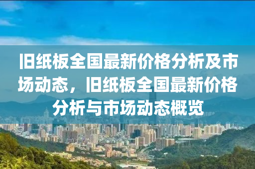 舊紙板全國最新價格分析及市場動態(tài)，舊紙板全國最新價格分析與市場動態(tài)概覽