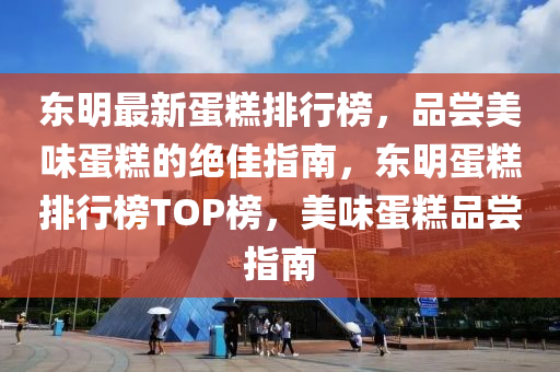 東明最新蛋糕排行榜，品嘗美味蛋糕的絕佳指南，東明蛋糕排行榜TOP榜，美味蛋糕品嘗指南