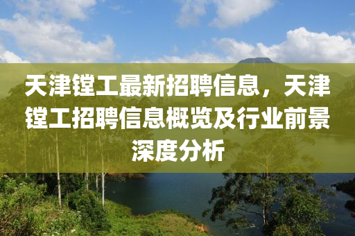 天津鏜工最新招聘信息，天津鏜工招聘信息概覽及行業(yè)前景深度分析