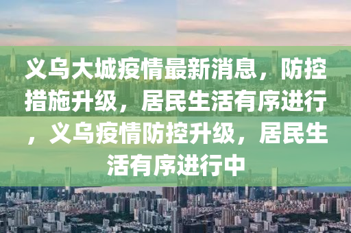 義烏大城疫情最新消息，防控措施升級(jí)，居民生活有序進(jìn)行，義烏疫情防控升級(jí)，居民生活有序進(jìn)行中