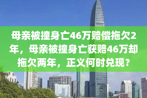 母親被撞身亡46萬(wàn)賠償拖欠2年，母親被撞身亡獲賠46萬(wàn)卻拖欠兩年，正義何木工機(jī)械,設(shè)備,零部件時(shí)兌現(xiàn)？