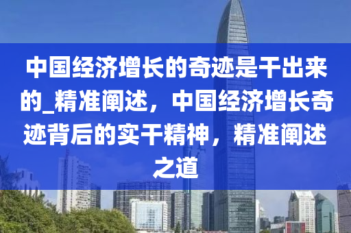 中國經(jīng)濟(jì)增長的奇跡是干出來的_精準(zhǔn)闡述，中國經(jīng)濟(jì)增長奇跡背后的實(shí)干精神，精準(zhǔn)闡述之道木工機(jī)械,設(shè)備,零部件