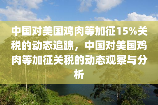 中國對美國雞肉等加征15%關(guān)稅的動態(tài)追蹤，中國對美國雞肉等加征關(guān)稅的動態(tài)觀察與分析木工機(jī)械,設(shè)備,零部件