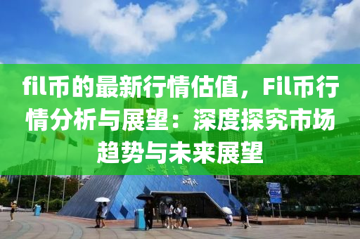 fil幣的最新行情估值，F(xiàn)il幣行情分析與展望：深度探究市場趨勢與未來展望