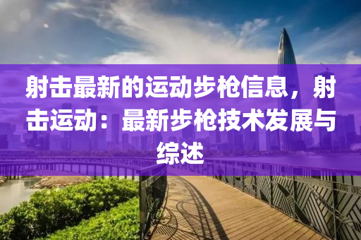 射擊最新的運動步槍信息，射擊運動：最新步槍技術(shù)發(fā)展與綜述