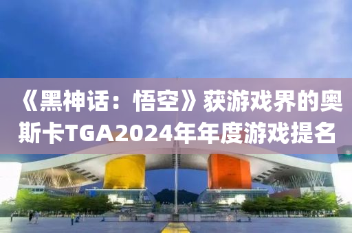 《黑神話：悟空》獲游戲界的奧斯卡TGA2024年年度游戲提名