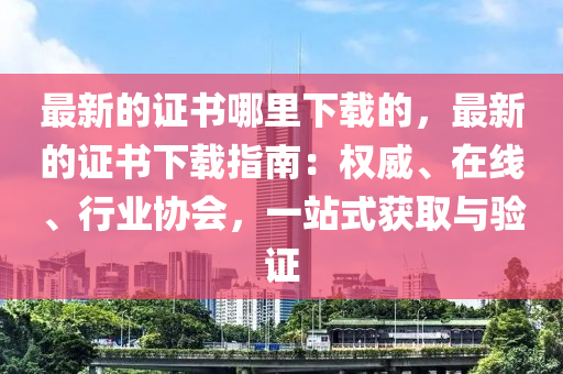 最新的證書哪里下載的，最新的證書下載指南：權(quán)威、在線、行業(yè)協(xié)會，一站式獲取與驗證