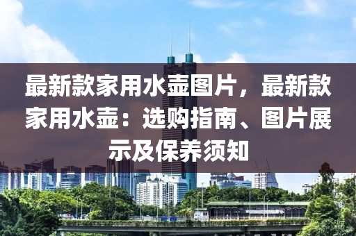 最新款家用水壺圖片，最新款家用水壺：選購指南、圖片展示及保養(yǎng)須知