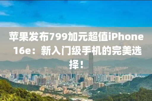 蘋果發(fā)布799加元超值iPhone 16e：新入門級手機的完美選擇！