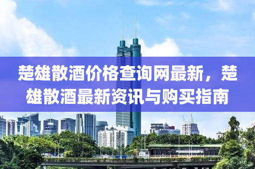 楚雄散酒價格查詢網(wǎng)最新，楚雄散酒最新資訊與購買指南