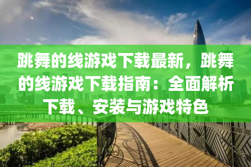 跳舞的線游戲下載最新，跳舞的線游戲下載指南：全面解析下載、安裝與游戲特色