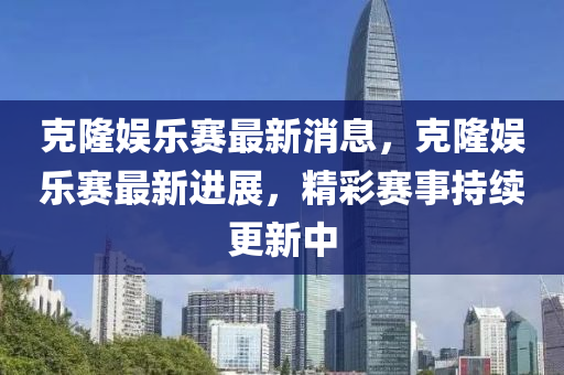 克隆娛樂賽最新消息，克隆娛樂賽最新進展，精彩賽事持續(xù)更新中木工機械,設(shè)備,零部件