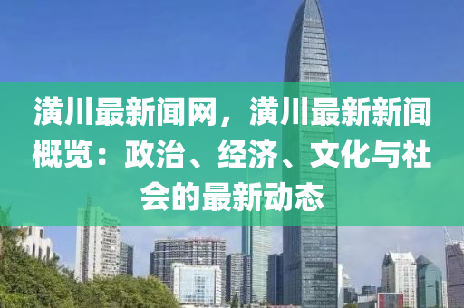 潢川最新聞網(wǎng)，潢川最新新聞概覽：政治、經(jīng)濟(jì)、文化與社會的最新動態(tài)