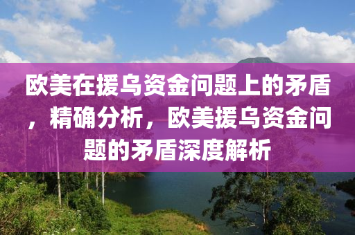 歐美在援烏資金問題上的矛盾，精確分析，歐美援烏資金問題的矛盾深度解析木工機(jī)械,設(shè)備,零部件