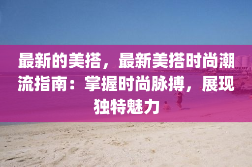 最新的美搭，最新美搭時尚潮流指南：掌握時尚脈搏，展現(xiàn)獨特魅力木工機械,設(shè)備,零部件