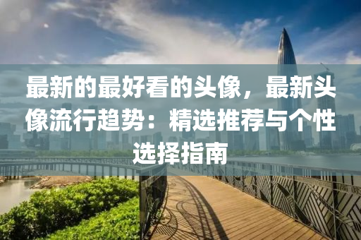 最新的最好看的頭像，最新頭像流行趨勢：精選推薦與個性選擇指南木工機械,設(shè)備,零部件