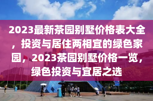 2023最新茶園別墅價格表大全，投資與居住兩相宜的綠色家園，2023茶園別墅價格一覽，綠色投資與宜居之選木工機(jī)械,設(shè)備,零部件