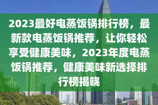 2023最好電蒸飯鍋排行榜，最新款電蒸飯鍋推薦，讓你輕松享受健康美味，2023年度電蒸飯鍋推薦，健康美味新選擇排行榜揭曉木工機械,設(shè)備,零部件