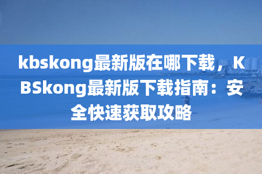 kbskong最新版在哪下載，KBSkong最新版下載指南：安全快速獲取攻略