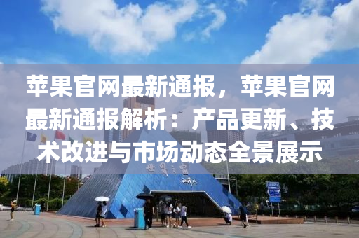 蘋果官網最新通報，蘋果官網最新通報解析：產品更新、技術改進與市場動態(tài)全景展示