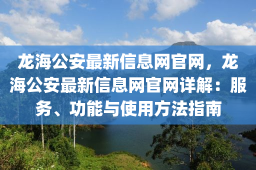 龍海公安最新信息網官網，龍海公安最新信息網官網詳解：服務、功能與使用方法指南