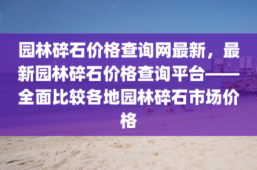 園林碎石價格查詢網最新，最新園林碎石價格查詢平臺——全面比較各地園林碎石市場價格木工機械,設備,零部件