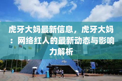 虎牙大媽最新信息，虎牙大媽：網(wǎng)絡(luò)紅人的最新動態(tài)與影響力解析