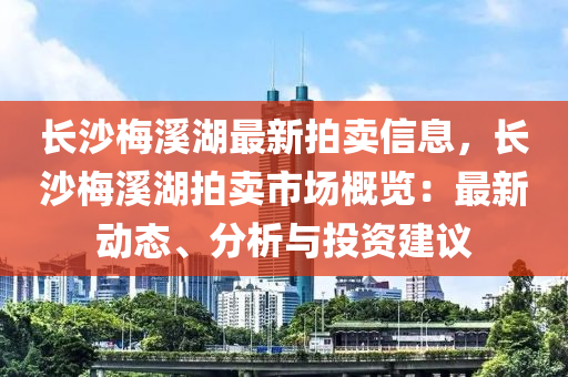 長沙梅溪湖最新拍賣信息，長沙梅溪湖拍賣市場概覽：最新動態(tài)、分析與投資建議