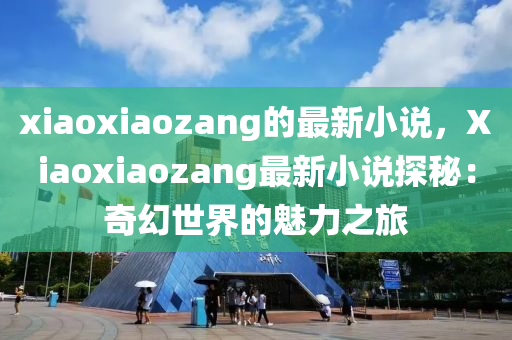 xiaoxiaozang的最新小說，Xiaoxiaozang最新小說探秘：奇幻世界的魅力之旅